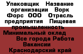 Упаковщик › Название организации ­ Ворк Форс, ООО › Отрасль предприятия ­ Пищевая промышленность › Минимальный оклад ­ 24 000 - Все города Работа » Вакансии   . Краснодарский край,Кропоткин г.